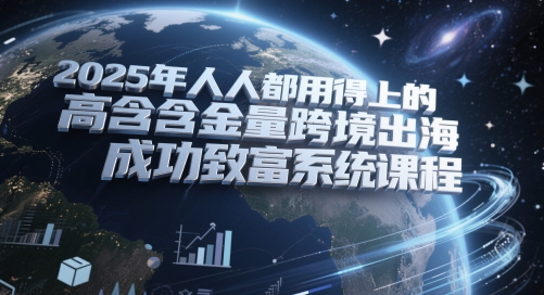 2025年人人都用得上的高含金量跨境出海成功致富系统课程-轻创社项目网