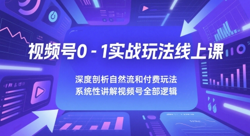 视频号0-1实战玩法线上课,深度剖析自然流和付费玩法,统性讲解视频号全部逻辑-轻创社项目网