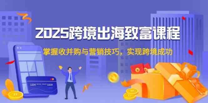 2025跨境出海致富课程,掌握收并购与营销技巧,实现跨境成功-轻创社项目网