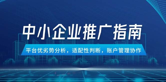 (14910期)中小企业竞价推广指南,平台优劣势分析,适配性判断,账户管理协作-轻创社项目网