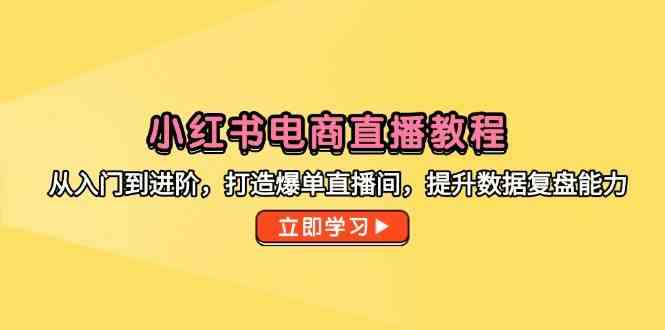 小红书电商直播教程,从入门到进阶,打造爆单直播间,提升数据复盘能力-轻创社项目网