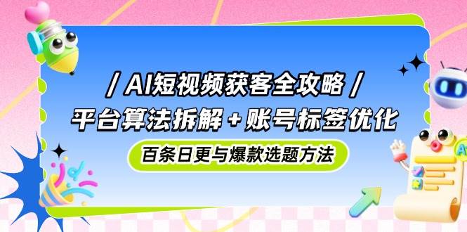 图片[1]-（14706期）AI短视频获客全攻略：平台算法拆解+账号标签优化，百条日更与爆款选题方法