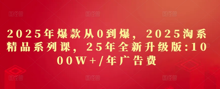 2025年爆款从0到爆,2025淘系精品系列课,25年全新升级版:1000W+1年广告费-轻创社项目网