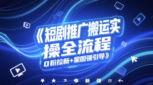 短剧推广搬运实操全流程,0粉拉新+星图强引导-轻创社项目网