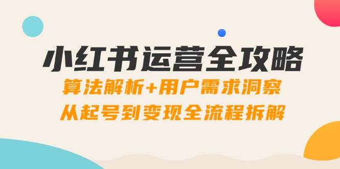 小红书运营全攻略:算法解析+用户需求洞察,从起号到变现全流程拆解-轻创社项目网