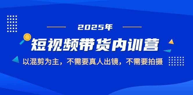 (14692期)2025短视频带货内训营,以混剪为主,不需要真人出镜,不需要拍摄-轻创社项目网