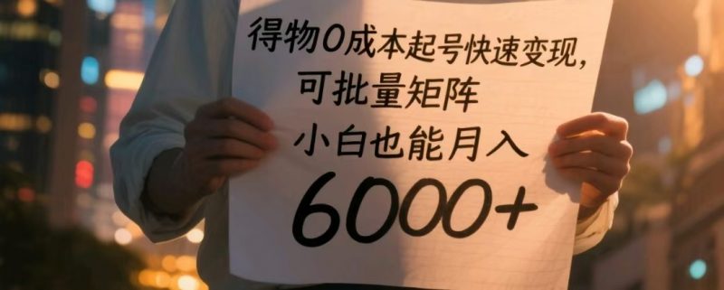 得物0成本起号快速变现,可批量矩阵,小白也能月入6000+-轻创社项目网