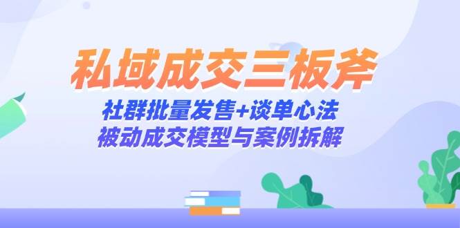 私域成交三板斧:社群批量发售+谈单心法,被动成交模型与案例拆解-轻创社项目网