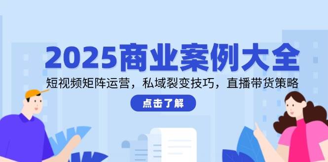 (14916期)2025商业案例大全,短视频矩阵运营,私域裂变技巧,直播带货策略-轻创社项目网