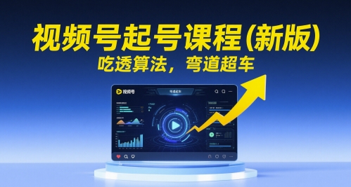 视频号起号课程(新版),吃透算法,弯道超车-轻创社项目网