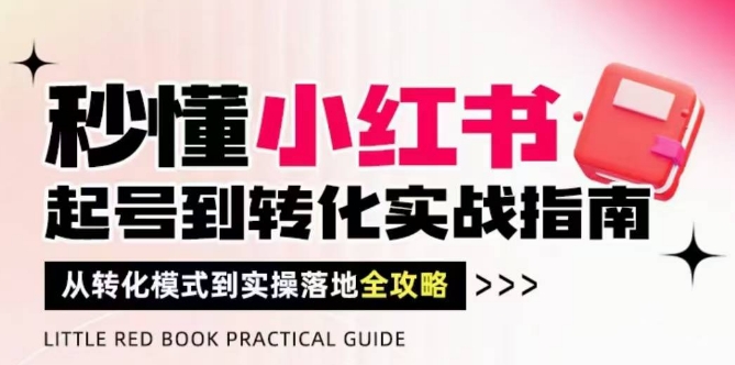 秒懂小红书-起号到转化实战指南,?从转化模式到实操落地全攻略,让你破解流量玄学,做得有结果-轻创社项目网