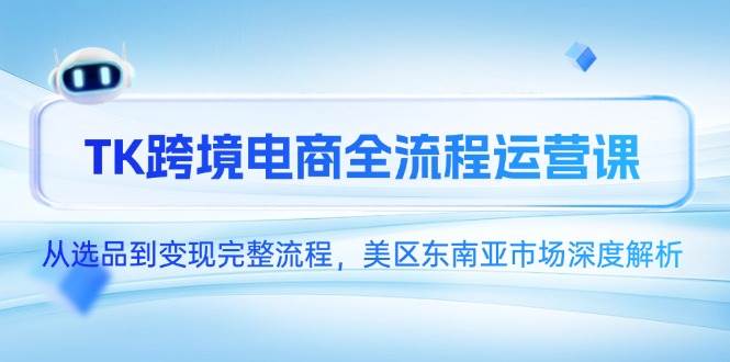 (14929期)TK跨境电商全流程运营课,从选品到变现完整流程,美区东南亚市场深度解析-轻创社项目网
