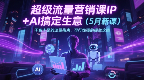 超级流量营销课IP+AI搞定生意(5月新课)干货十足的流量指南,可行性强的提效攻略-轻创社项目网