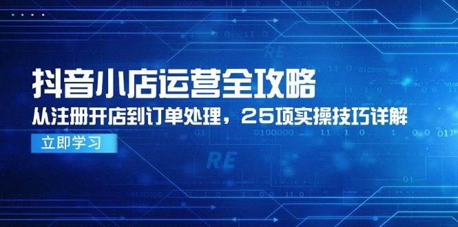 (14939期)抖音小店运营全攻略,从注册开店到订单处理,25项实操技巧详解-轻创社项目网