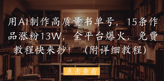 用AI制作高质量书单号,15条作品涨粉13W,全平台爆火,免费教程快来抄(附详细教程)-轻创社项目网