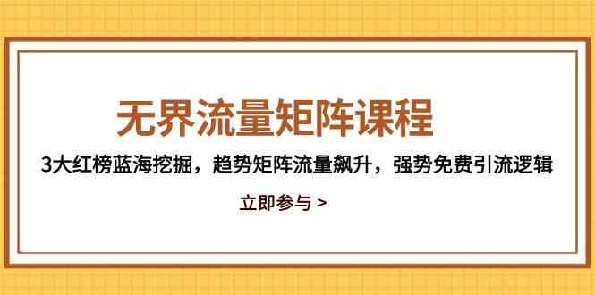 无界流量矩阵课程,3大红榜蓝海挖掘,趋势矩阵流量飙升,强势免费引流逻辑-轻创社项目网