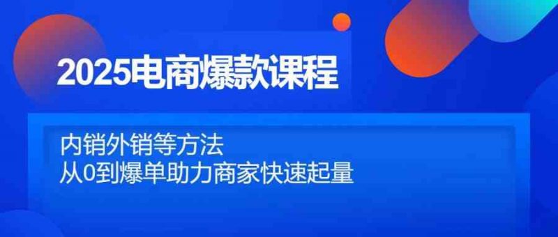 2025电商爆款课程,内销外销等方法,从0到爆单助力商家快速起量-轻创社项目网
