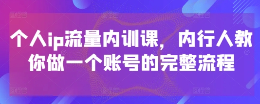 个人ip流量内训课,内行人教你做一个账号的完整流程-轻创社项目网
