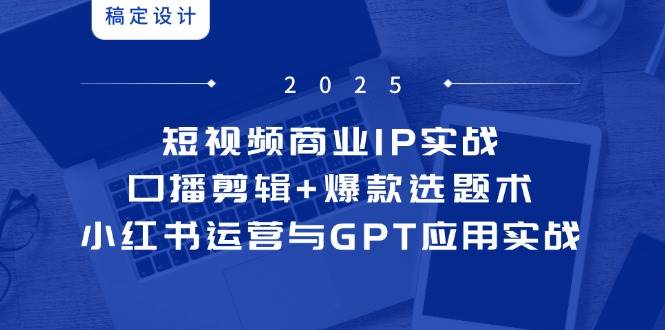 短视频商业IP实战6期:口播剪辑+爆款选题术,小红书运营与GPT应用实战-轻创社项目网