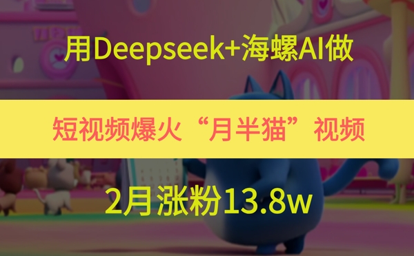 用Deepseek+海螺AI做短视频爆火“月半猫”视频,2月涨粉13.8w-轻创社项目网