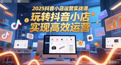 2025抖音小店运营实战课,玩转抖音小店,实现高效运营-轻创社项目网