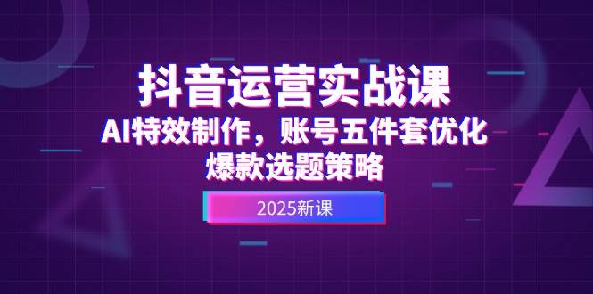 抖音运营实战课,AI特效制作,账号五件套优化,爆款选题策略-轻创社项目网