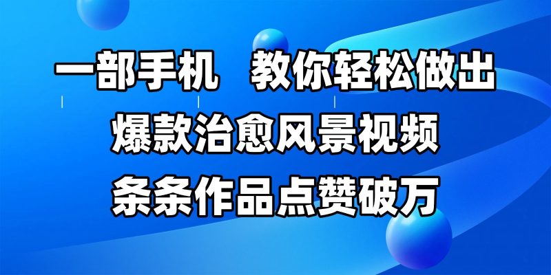 一部手机,教你轻松做出爆款治愈风景视频,条条作品点赞破万-轻创社项目网