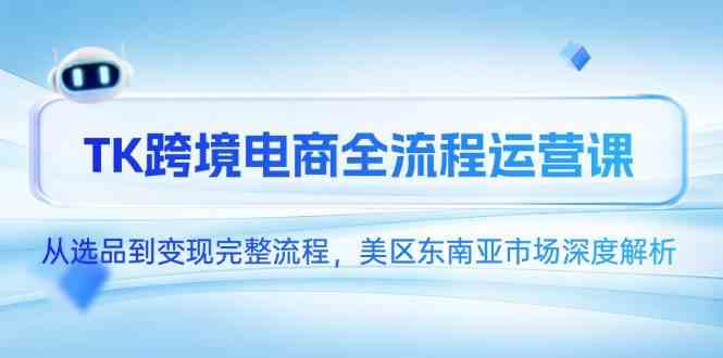 TK跨境电商全流程运营课,从选品到变现完整流程,美区东南亚市场深度解析-轻创社项目网