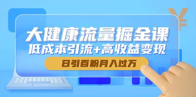 大健康流量掘金课,低成本引流+高收益变现,日引百粉月入过万-轻创社项目网
