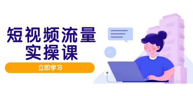 短视频流量实战班,人设打造内容优化,矩阵投放管控有序,助力流量变现路-轻创社项目网