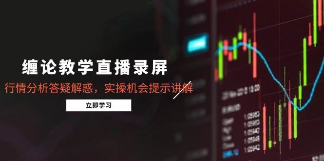 (14807期)缠论教学直播录屏,行情分析答疑解惑,实操机会提示讲解(5月)-轻创社项目网