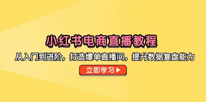 (14873期)小红书电商直播教程,从入门到进阶,打造爆单直播间,提升数据复盘能力-轻创社项目网