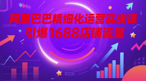 阿里巴巴精细化运营实战课,引爆1688店铺流量-轻创社项目网