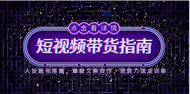 (14912期)2025短视频带货指南,人设账号搭建,爆款文案创作,表现力速成训练-轻创社项目网
