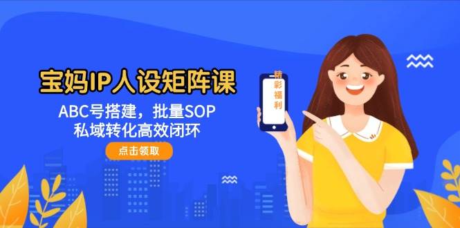 宝妈IP人设矩阵课:ABC号搭建,批量SOP,私域转化高效闭环-轻创社项目网