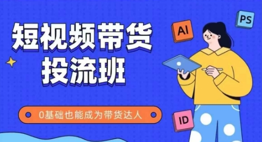 抖音快手短视频带货投流班,详细又全面的抖音快手带货实操课,零基础也能成为带货达人-轻创社项目网
