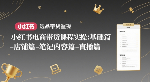 小红书电商带货课程实操:基础篇-选品篇-店铺篇-笔记内容篇-直播篇-轻创社项目网