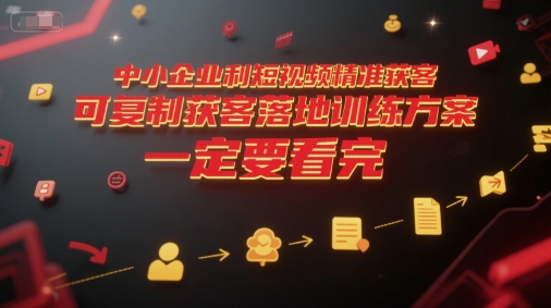 中小企业利用短视频精准获客,可复制获客落地训练方案,做好短视频,一定要看完-轻创社项目网