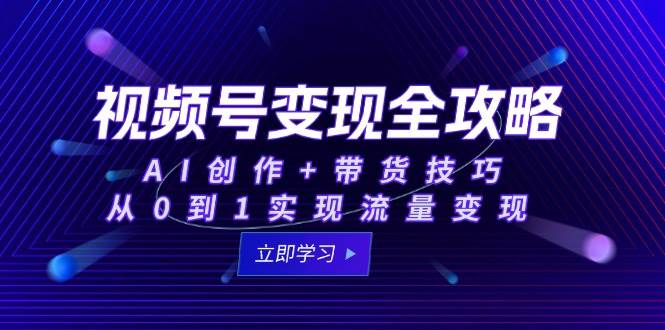 (15007期)视频号变现全攻略:AI创作+带货技巧,从0到1实现流量变现-轻创社项目网