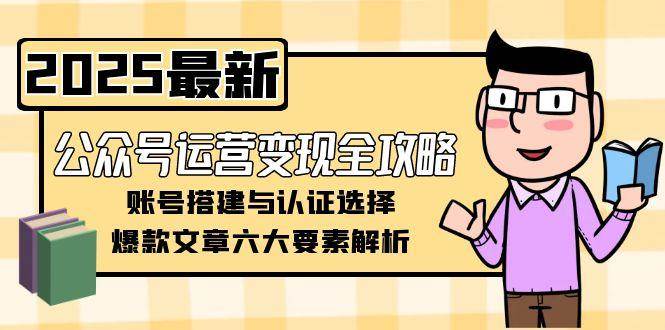 (15142期)公众号运营变现全攻略,账号搭建与认证选择,爆款文章六大要素解析-轻创社项目网
