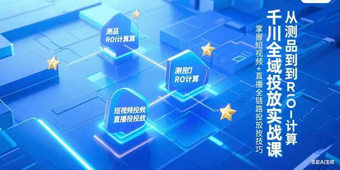 (15256期)千川全域投放实战课,从测品到ROI计算,掌握短视频+直播全链路投放技巧-轻创社项目网