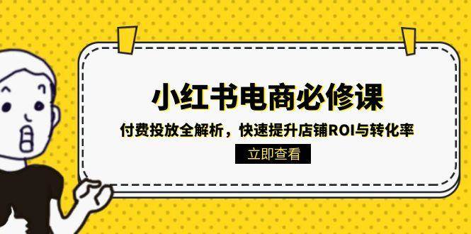 (15040期)小红书电商必修课:付费投放全解析,快速提升店铺ROI与转化率-轻创社项目网