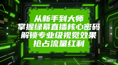 从新手到大师,掌握绿幕直播核心密码,解锁专业级视觉效果,抢占流量红利-轻创社项目网