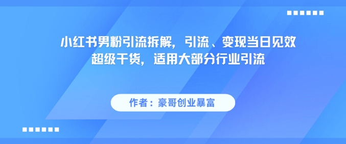 小红书男粉引流拆解,引流、变现当日见效超级干货,适用大部分行业引流-轻创社项目网