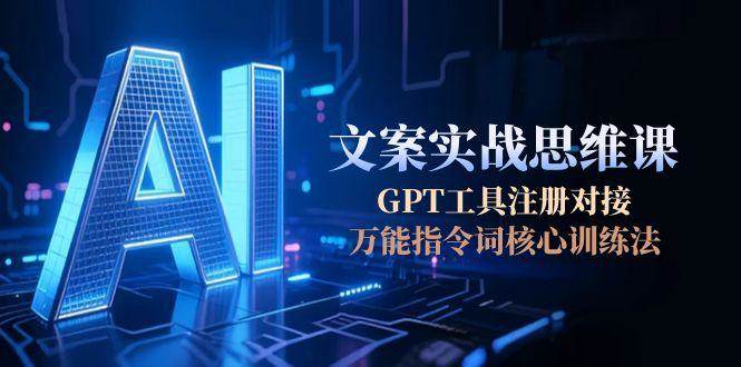 (15152期)AI文案实战思维课,GPT工具注册对接,万能指令词核心训练法-轻创社项目网