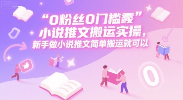0 粉丝0门槛小说推文搬运实操,新手做小说推文简单搬运就可以-轻创社项目网