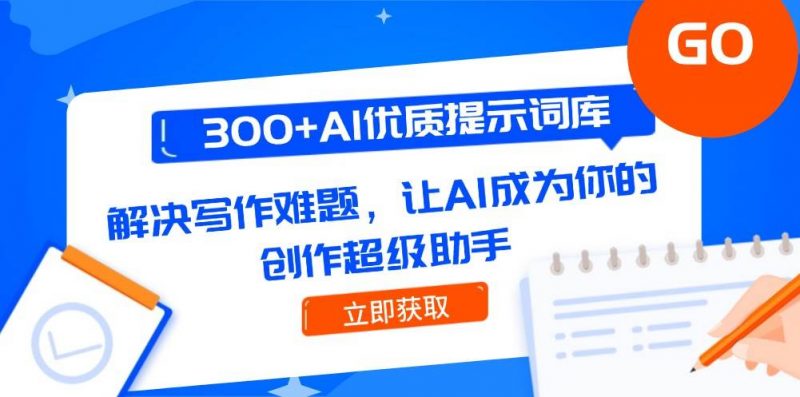 (14968期)300+AI优质提示词库,解决写作难题,让AI成为你的创作超级助手-轻创社项目网