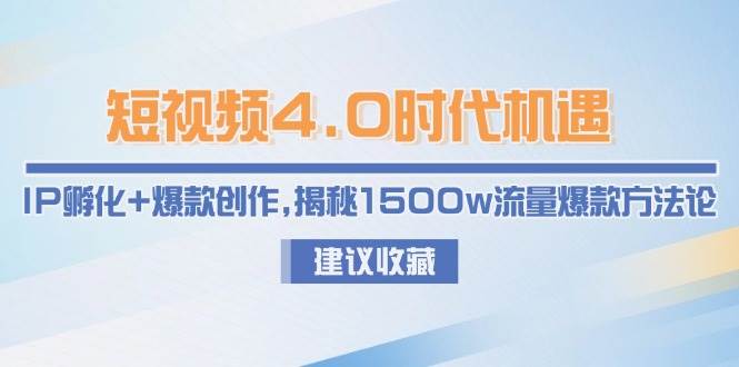 (15019期)短视频4.0时代机遇:IP孵化+爆款创作,揭秘1500w流量爆款方法论-轻创社项目网
