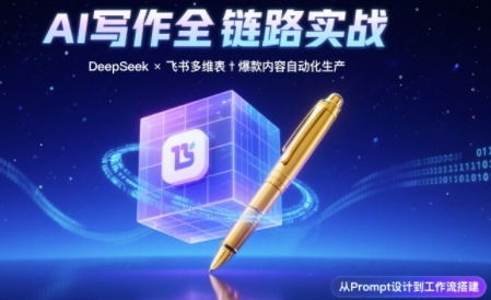 AI写作全链路:DeepSeek结构化Prompt+飞书多维表打造爆款内容体系-轻创社项目网