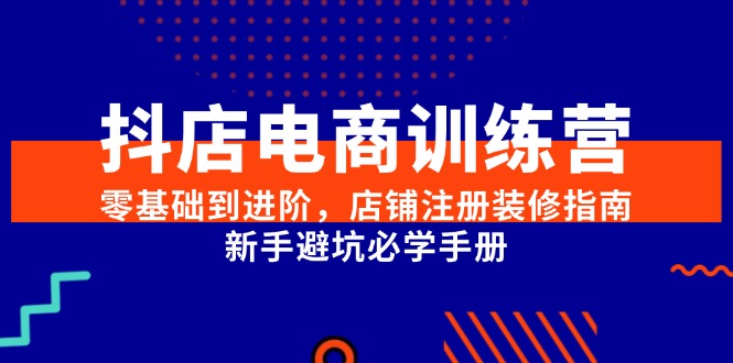 (15079期)抖店电商训练营,零基础到进阶,店铺注册装修指南,新手避坑必学手册-轻创社项目网